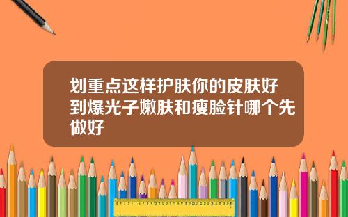 划重点这样护肤你的皮肤好到爆光子嫩肤和瘦脸针哪个先做好