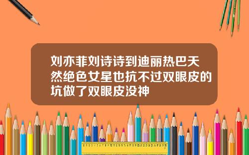 刘亦菲刘诗诗到迪丽热巴天然绝色女星也抗不过双眼皮的坑做了双眼皮没神