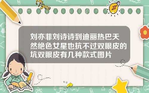 刘亦菲刘诗诗到迪丽热巴天然绝色女星也抗不过双眼皮的坑双眼皮有几种款式图片