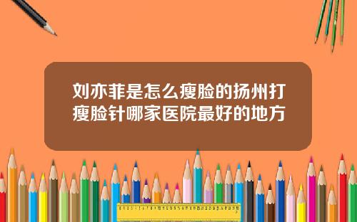 刘亦菲是怎么瘦脸的扬州打瘦脸针哪家医院最好的地方