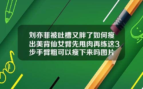 刘亦菲被吐槽又胖了如何瘦出美背仙女臂先甩肉再练这3步手臂粗可以瘦下来吗图片