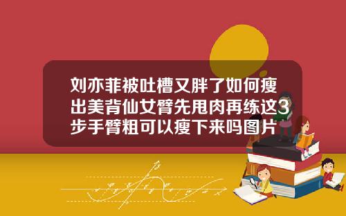 刘亦菲被吐槽又胖了如何瘦出美背仙女臂先甩肉再练这3步手臂粗可以瘦下来吗图片