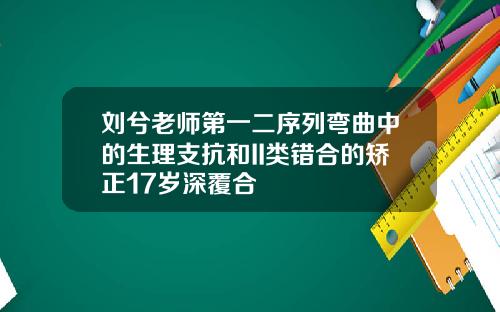 刘兮老师第一二序列弯曲中的生理支抗和II类错合的矫正17岁深覆合