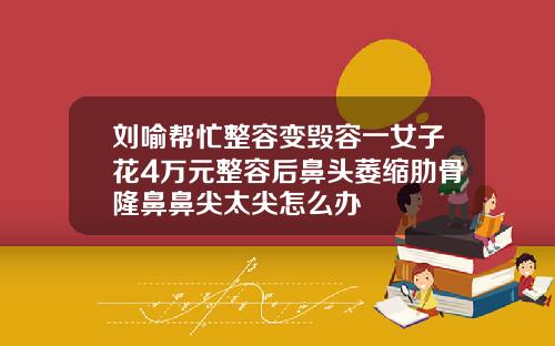 刘喻帮忙整容变毁容一女子花4万元整容后鼻头萎缩肋骨隆鼻鼻尖太尖怎么办