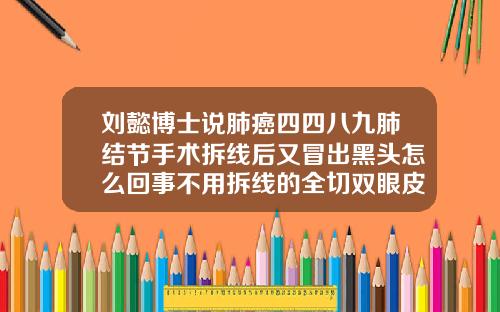 刘懿博士说肺癌四四八九肺结节手术拆线后又冒出黑头怎么回事不用拆线的全切双眼皮但是有线头