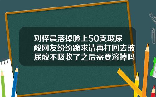 刘梓晨溶掉脸上50支玻尿酸网友纷纷跪求请再打回去玻尿酸不吸收了之后需要溶掉吗