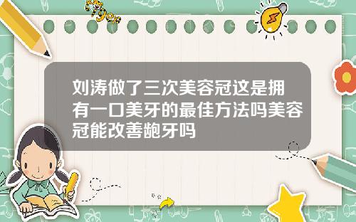 刘涛做了三次美容冠这是拥有一口美牙的最佳方法吗美容冠能改善龅牙吗