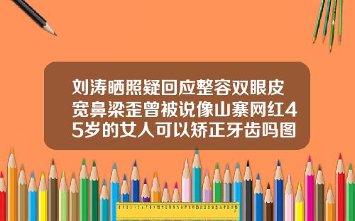 刘涛晒照疑回应整容双眼皮宽鼻梁歪曾被说像山寨网红45岁的女人可以矫正牙齿吗图片