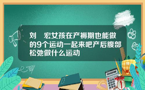 刘畊宏女孩在产褥期也能做的9个运动一起来吧产后腹部松弛做什么运动