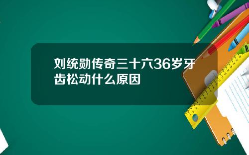 刘统勋传奇三十六36岁牙齿松动什么原因