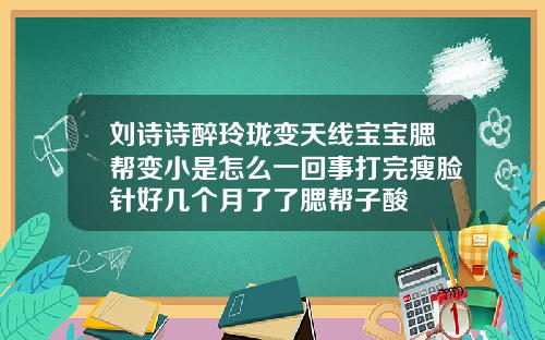 刘诗诗醉玲珑变天线宝宝腮帮变小是怎么一回事打完瘦脸针好几个月了了腮帮子酸