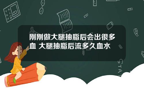刚刚做大腿抽脂后会出很多血 大腿抽脂后流多久血水