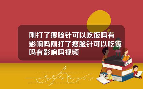 刚打了瘦脸针可以吃饭吗有影响吗刚打了瘦脸针可以吃饭吗有影响吗视频