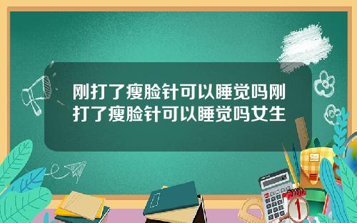刚打了瘦脸针可以睡觉吗刚打了瘦脸针可以睡觉吗女生