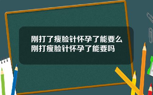 刚打了瘦脸针怀孕了能要么刚打瘦脸针怀孕了能要吗
