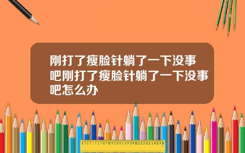 刚打了瘦脸针躺了一下没事吧刚打了瘦脸针躺了一下没事吧怎么办