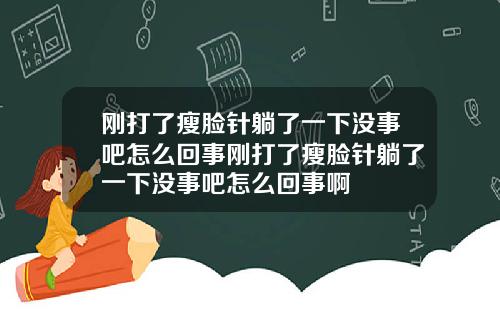 刚打了瘦脸针躺了一下没事吧怎么回事刚打了瘦脸针躺了一下没事吧怎么回事啊