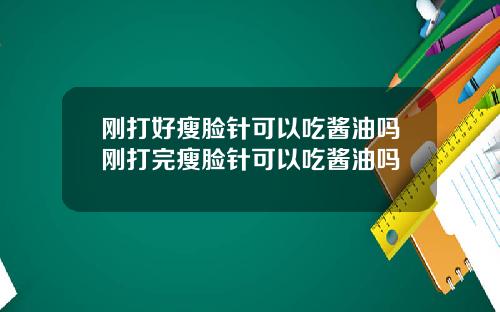 刚打好瘦脸针可以吃酱油吗刚打完瘦脸针可以吃酱油吗