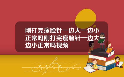 刚打完瘦脸针一边大一边小正常吗刚打完瘦脸针一边大一边小正常吗视频