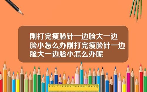 刚打完瘦脸针一边脸大一边脸小怎么办刚打完瘦脸针一边脸大一边脸小怎么办呢
