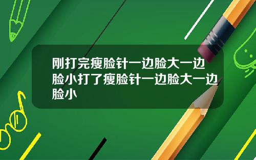 刚打完瘦脸针一边脸大一边脸小打了瘦脸针一边脸大一边脸小