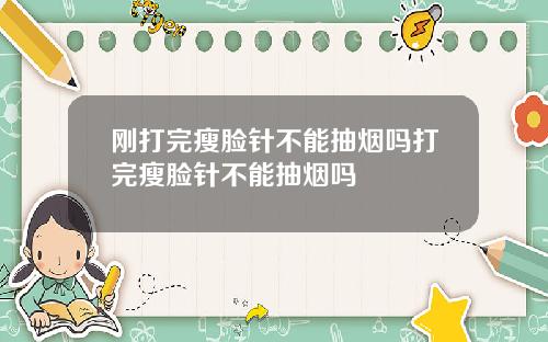 刚打完瘦脸针不能抽烟吗打完瘦脸针不能抽烟吗