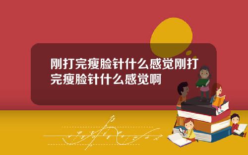 刚打完瘦脸针什么感觉刚打完瘦脸针什么感觉啊