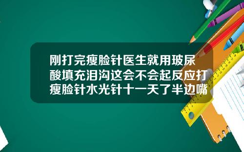 刚打完瘦脸针医生就用玻尿酸填充泪沟这会不会起反应打瘦脸针水光针十一天了半边嘴巴子肿