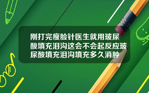 刚打完瘦脸针医生就用玻尿酸填充泪沟这会不会起反应玻尿酸填充泪沟填充多久消肿