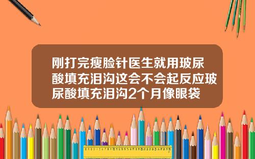 刚打完瘦脸针医生就用玻尿酸填充泪沟这会不会起反应玻尿酸填充泪沟2个月像眼袋