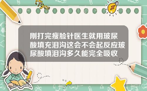 刚打完瘦脸针医生就用玻尿酸填充泪沟这会不会起反应玻尿酸填泪沟多久能完全吸收
