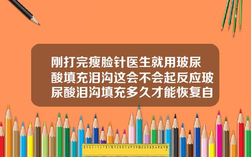 刚打完瘦脸针医生就用玻尿酸填充泪沟这会不会起反应玻尿酸泪沟填充多久才能恢复自然