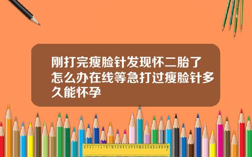 刚打完瘦脸针发现怀二胎了怎么办在线等急打过瘦脸针多久能怀孕