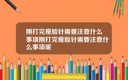 刚打完瘦脸针需要注意什么事项刚打完瘦脸针需要注意什么事项呢