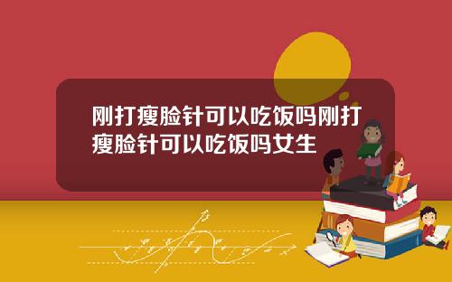 刚打瘦脸针可以吃饭吗刚打瘦脸针可以吃饭吗女生