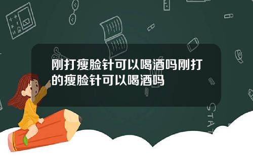 刚打瘦脸针可以喝酒吗刚打的瘦脸针可以喝酒吗