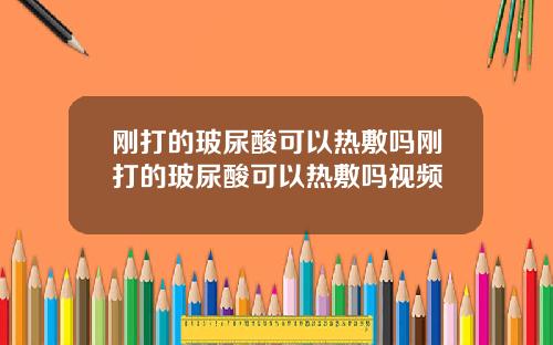 刚打的玻尿酸可以热敷吗刚打的玻尿酸可以热敷吗视频