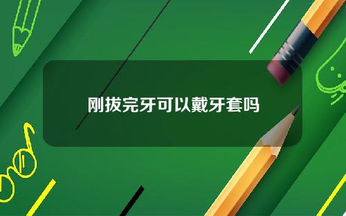刚拔完牙可以戴牙套吗