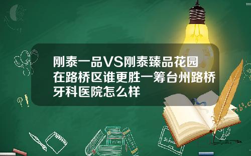 刚泰一品VS刚泰臻品花园在路桥区谁更胜一筹台州路桥牙科医院怎么样