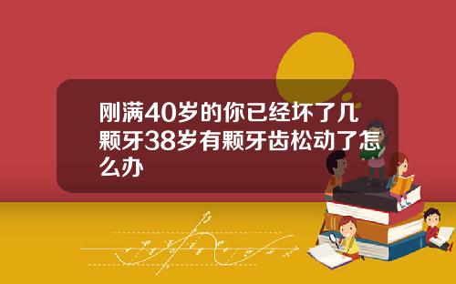 刚满40岁的你已经坏了几颗牙38岁有颗牙齿松动了怎么办