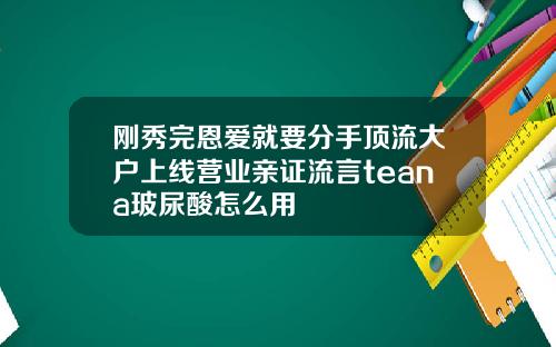 刚秀完恩爱就要分手顶流大户上线营业亲证流言teana玻尿酸怎么用