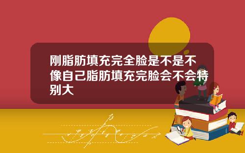 刚脂肪填充完全脸是不是不像自己脂肪填充完脸会不会特别大