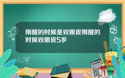 刚醒的时候是双眼皮刚醒的时候双眼皮5岁