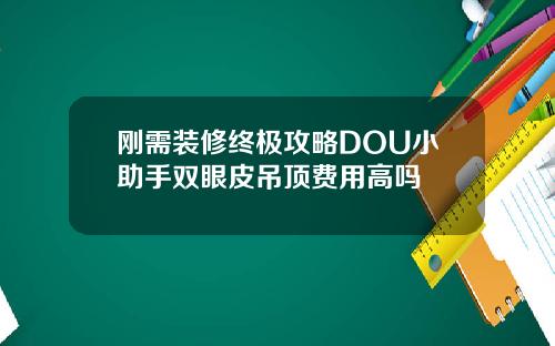刚需装修终极攻略DOU小助手双眼皮吊顶费用高吗