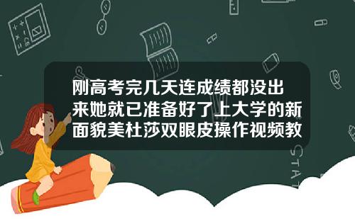 刚高考完几天连成绩都没出来她就已准备好了上大学的新面貌美杜莎双眼皮操作视频教学