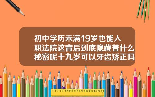 初中学历未满19岁也能入职法院这背后到底隐藏着什么秘密呢十九岁可以牙齿矫正吗男