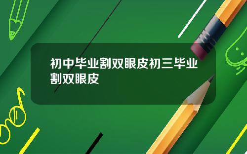 初中毕业割双眼皮初三毕业割双眼皮
