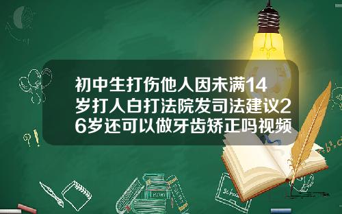 初中生打伤他人因未满14岁打人白打法院发司法建议26岁还可以做牙齿矫正吗视频