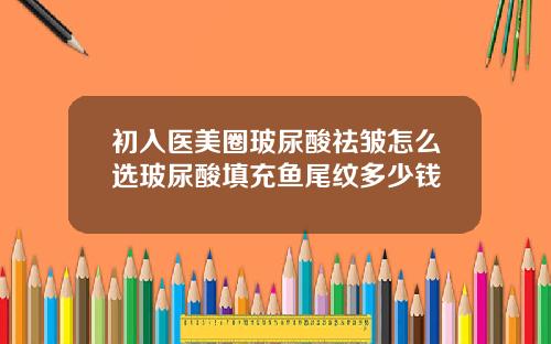 初入医美圈玻尿酸祛皱怎么选玻尿酸填充鱼尾纹多少钱