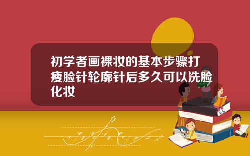 初学者画裸妆的基本步骤打瘦脸针轮廓针后多久可以洗脸化妆
